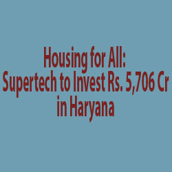 Housing for All: Supertech to Invest Rs. 5,706 Cr in Haryana